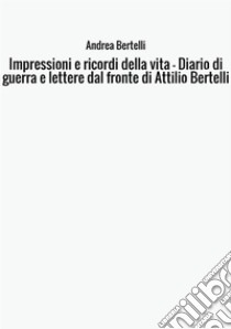 Impressioni e ricordi della vita. Diario di guerra e lettere dal fronte di Attilio Bertelli libro di Bertelli Andrea