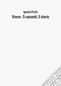 Vivere. 5 racconti, 5 storie libro di Ignazio Presti