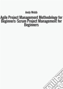 Agile project management methodology for beginners: scrum project management for beginners libro di Webb Andy