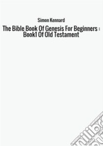 The Bible book of genesis for beginners : Book1 of old Testament libro di Kennard Simon