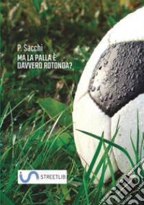 Ma la palla è davvero rotonda? libro di Sacchi Paolo