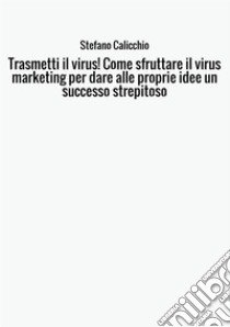 Trasmetti il virus! Come sfruttare il virus marketing per dare alle proprie idee un successo strepitoso libro di Calicchio Stefano