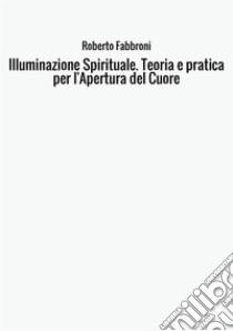 Illuminazione spirituale. Teoria e pratica per l'apertura del cuore libro di Fabbroni Roberto