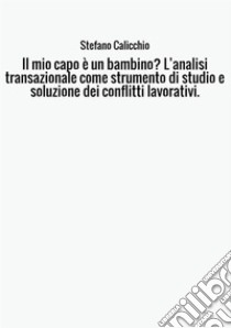 Il mio capo è un bambino? L'analisi transazionale come strumento di studio e soluzione dei conflitti lavorativi. libro di Calicchio Stefano