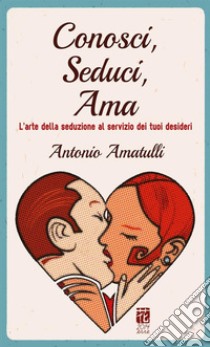 Conosci, seduci, ama. L'arte della seduzione al servizio dei tuoi desideri libro di Amatulli Antonio