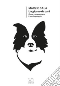 Un giorno da cani. Come comprendere il loro linguaggio libro di Sala Marzio