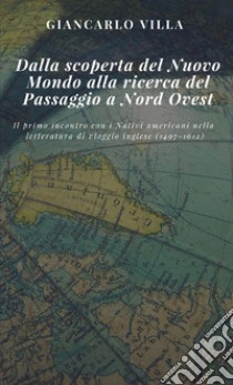 Dalla scoperta del Nuovo Mondo alla ricerca del Passaggio a Nord Ovest. Il primo incontro con i nativi americani nella letteratura di viaggio inglese (1497-1612)  libro di Villa Giancarlo