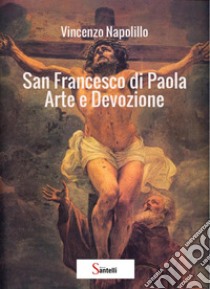 San Francesco di Paola. Arte e devozione libro di Napolillo Vincenzo