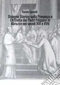 Disegno storico sulla presenza e l'attività dei padri filippini in Abruzzo nei secoli XVI e XVII libro di Spinelli Davide