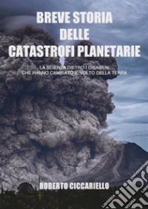 Breve storia delle catastrofi planetarie. La scienza dietro i disastri che hanno cambiato il volto della terra. Ediz. in bianco e nero  libro di Ciccariello Roberto