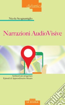 Narrazioni audiovisive. Ambienti per progettare Episodi di Apprendimento Situato libro di Scognamiglio Nicola