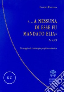 «...A nessuna di esse fu mandato Elia» (Lc 4,25). Un saggio di cristologia profetico-elianica libro di Pagliara Cosimo