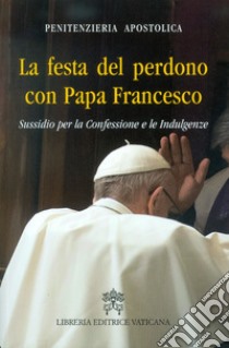 La Festa del perdono con Papa Francesco. Sussidio per la Confessione e le Indulgenze libro di Penitenzieria apostolica (cur.)