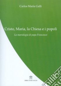 Cristo, Maria, la Chiesa e i popoli. La mariologia di papa Francesco libro di Galli Carlos M.