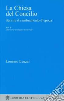 La Chiesa del Concilio. Servire il cambiamento d'epoca. Itinerario teologico-pastorale libro di Leuzzi Lorenzo