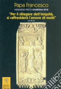 Messaggio per la Quaresima 2018. «Per il dilagare dell'iniquità si raffredderà l'amore di molti» (Mt 24,12) libro di Francesco (Jorge Mario Bergoglio)