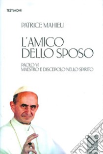 L'amico dello Sposo. Paolo VI maestro e discepolo nello spirito libro di Mahieu Patrice