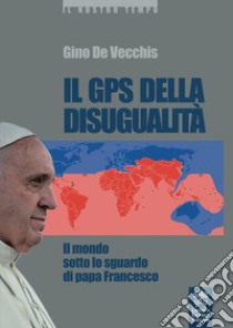 Il GPS della disugualità. Il mondo sotto lo sguardo di papa Francesco libro di De Vecchis Gino