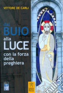 Dal buio alla luce con la forza della preghiera libro di De Carli Vittore