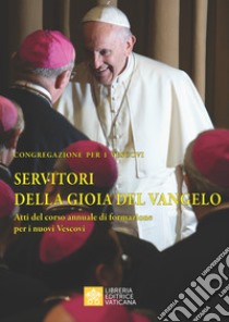 Servitori della gioia del Vangelo. Atti del corso annuale di formazione per i nuovi vescovi libro di Congregazione per i vescovi (cur.)