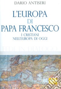 L'Europa di Papa Francesco. I cristiani nell'europa di oggi libro di Antiseri Dario