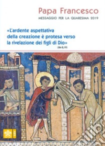 Messaggio per la Quaresima 2019. «L'ardente aspettativa della creazione è protesa verso la rivelazione dei figli di Dio» (Rm 8,19) libro di Francesco (Jorge Mario Bergoglio)