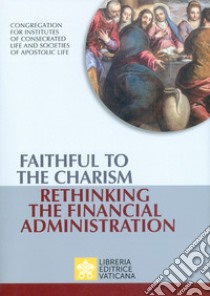 Faithful to the charism rethinking the financial administration libro di Congregazione per gli Istituti di Vita Consacrata e le Società di Vita Apostolica (cur.)