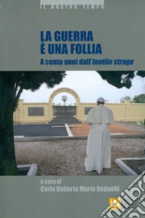 La guerra è una follia. A cento anni dall'inutile strage libro di Redaelli C. R. M. (cur.)