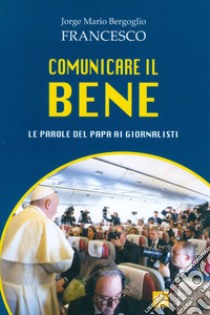 Comunicare il bene. Le parole del Papa ai giornalisti libro di Francesco (Jorge Mario Bergoglio)