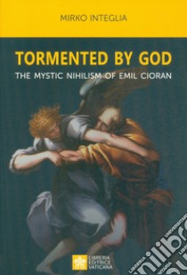 Tormented by God. The mystic nihilism of Emil Cioran libro di Integlia Mirko