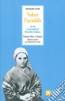 Vedere l'invisibile. La vita e la spiritualità di San Bernadette Soubirous libro di Vayne Françoise