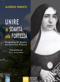 Unire la soavità alla fortezza. Biografia di Madre Margherita Piazza libro di Parente Ulderico