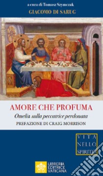 Amore che profuma. Omelia sulla peccatrice perdonata libro di Di Sarug Giacomo; Szymczak T. (cur.)