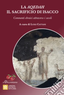 La Aqedah. Il sacrificio di Isacco. Commenti ebraici attraverso i secoli libro di Cattani L. (cur.)