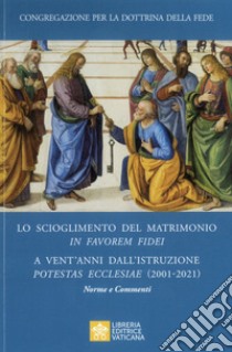 Lo scioglimento del matrimonio in Favorem Fidei. A vent'anni dall'Istruzione Potestas Ecclesiae (2001-2021). Norme e commenti libro di Congregazione per la dottrina della fede