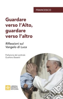 Guardare verso l'alto, guardare verso l'altro. Riflessioni sul Vangelo di Luca libro di Francesco (Jorge Mario Bergoglio)