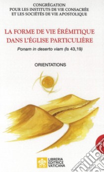 La forme de vie érémitique dans l'église particulière. «Ponam in deserto viam (is, 43,19)». Orientations libro di Congregazione per gli Istituti di Vita Consacrata e le Società di Vita Apostolica (cur.)