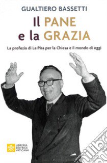 Il pane e la grazia. La profezia di La Piera per la Chiesa e il mondo di oggi libro di Bassetti Gualtiero