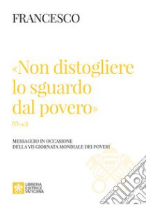 «Non distogliere lo sguardo dal povero» (Tb 4,7). Messaggio in occasione della VII giornata mondiale dei poveri libro di Francesco (Jorge Mario Bergoglio)