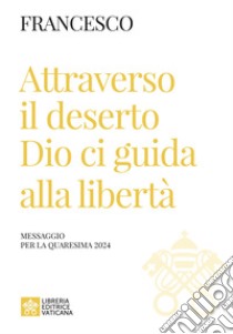 Attraverso il deserto Dio ci guida alla libertà. Messaggio per la Quaresima 2024 libro di Francesco (Jorge Mario Bergoglio)