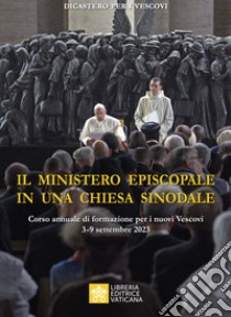 Il ministero episcopale in una Chiesa sinodale. Corso annuale di formazione per i nuovi vescovi (3-9 settembre 2023) libro di Dicastero per i vescovi (cur.)