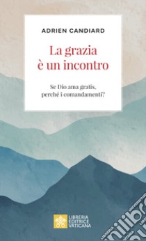 La grazia è un incontro. Se Dio ama gratis, perché i comandamenti? libro di Candiard Adrien