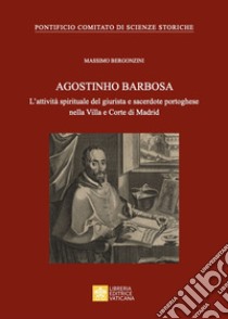 Agostinho Barbosa. L'attività spirituale del giurista e sacerdote portoghese nella Villa e Corte di Madrid libro di Bergonzini Massimo; Grech M. (cur.); Pontificio comitato di scienze storiche (cur.)