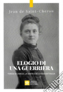 Elogio di una guerriera. Teresa di Lisieux, la santa che si fece battaglia libro di Saint-Cheron Jean de