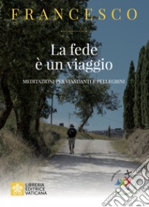 La fede e un viaggio. Meditazioni per viandanti e pellegrini libro di Francesco (Jorge Mario Bergoglio)