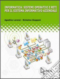 Informatica: sistemi operativi e reti per il sistema informatico aziendale. Con espanione online. Per le Scuole superiori libro di Lorenzi Agostino