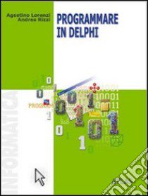 Programmare in Delphi. Per le Scuole superiori libro di Lorenzi Agostino, Rossi Daniele