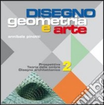 Disegno: geometria e arte. Per le Scuole superiori. Vol. 2: Prospettiva teoria delle ombre. Disegno architettonico libro di Pinotti Annibale