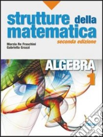 Strutture della matematica. Algebra. Per le Scuole libro di Re Fraschini Marzia, Grazzi Gabriella