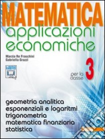 Matematica applicazioni economiche. Per le Scuole superiori. Con espansione online. Vol. 3: Geometria analitica-Esponenziali e logaritmi libro di RE FRASCHINI MARZIA - GRAZZI GABRIELLA